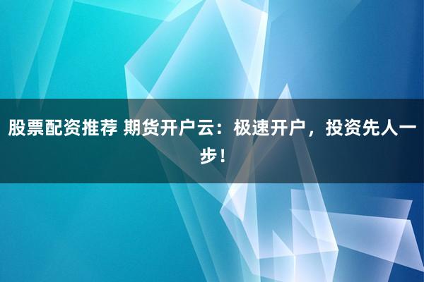 股票配资推荐 期货开户云：极速开户，投资先人一步！