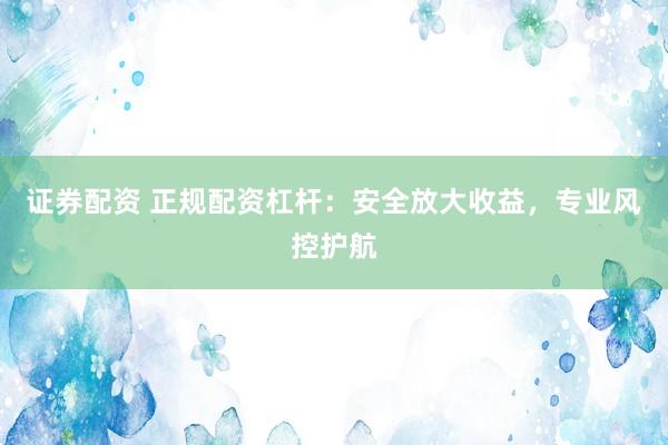 证券配资 正规配资杠杆：安全放大收益，专业风控护航