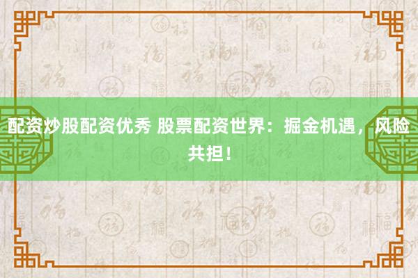 配资炒股配资优秀 股票配资世界：掘金机遇，风险共担！