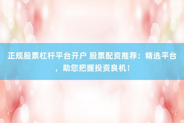 正规股票杠杆平台开户 股票配资推荐：精选平台，助您把握投资良机！