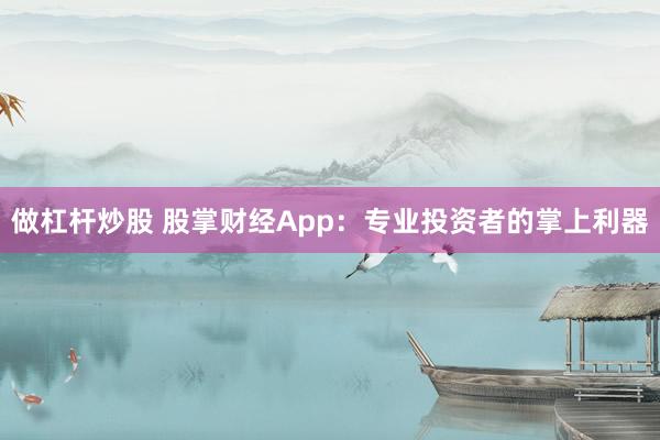 做杠杆炒股 股掌财经App：专业投资者的掌上利器