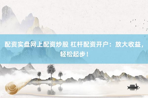 配资实盘网上配资炒股 杠杆配资开户：放大收益，轻松起步！