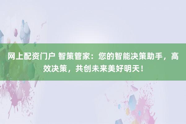 网上配资门户 智策管家：您的智能决策助手，高效决策，共创未来美好明天！