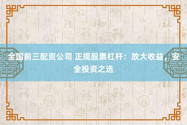 全国前三配资公司 正规股票杠杆：放大收益，安全投资之选
