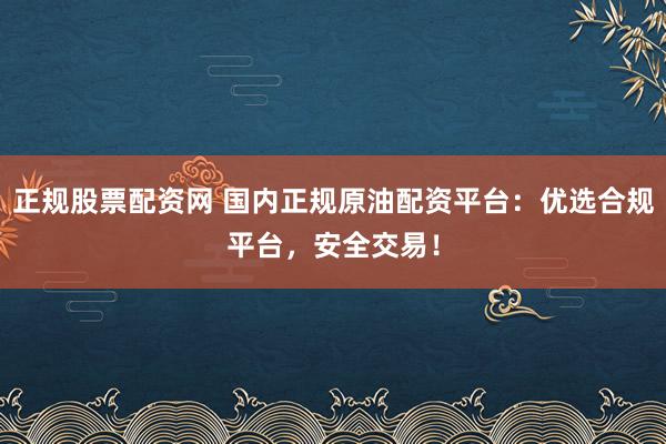 正规股票配资网 国内正规原油配资平台：优选合规平台，安全交易！