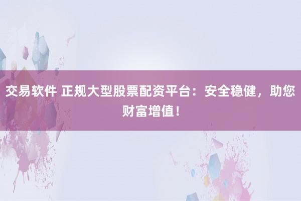 交易软件 正规大型股票配资平台：安全稳健，助您财富增值！