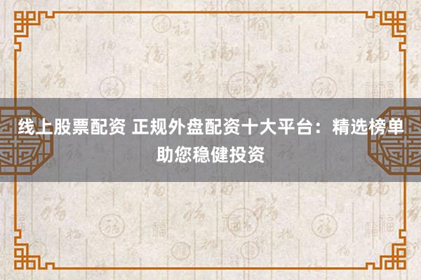 线上股票配资 正规外盘配资十大平台：精选榜单助您稳健投资