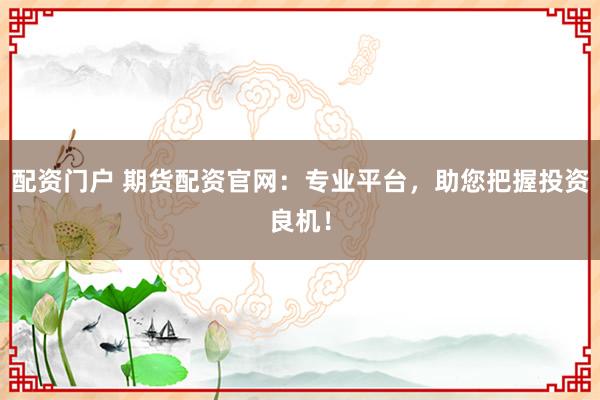 配资门户 期货配资官网：专业平台，助您把握投资良机！