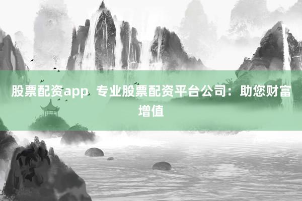 股票配资app  专业股票配资平台公司：助您财富增值