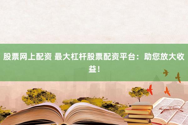 股票网上配资 最大杠杆股票配资平台：助您放大收益！
