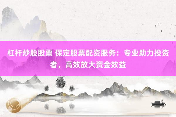 杠杆炒股股票 保定股票配资服务：专业助力投资者，高效放大资金效益