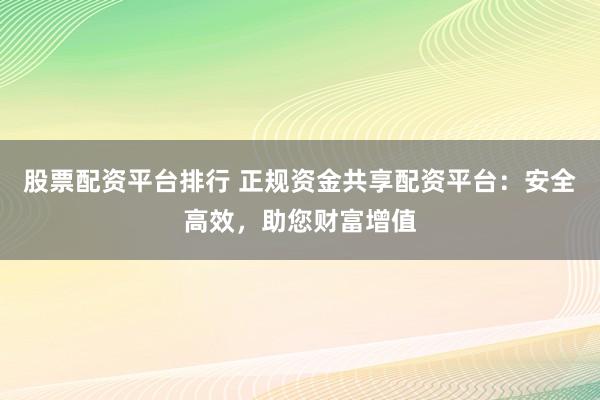股票配资平台排行 正规资金共享配资平台：安全高效，助您财富增值