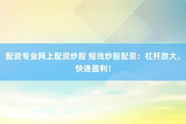配资专业网上配资炒股 短线炒股配资：杠杆放大，快速盈利！