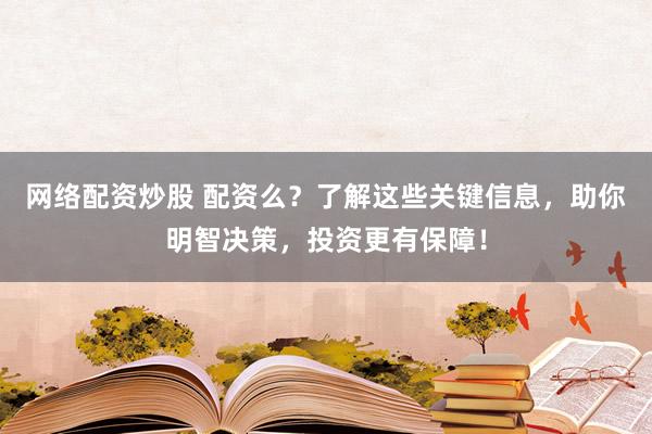 网络配资炒股 配资么？了解这些关键信息，助你明智决策，投资更有保障！