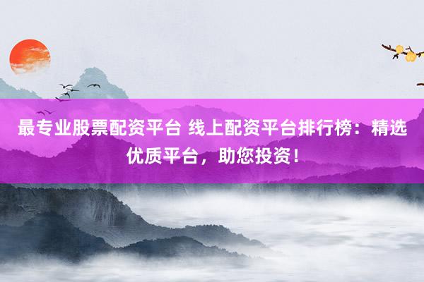 最专业股票配资平台 线上配资平台排行榜：精选优质平台，助您投资！
