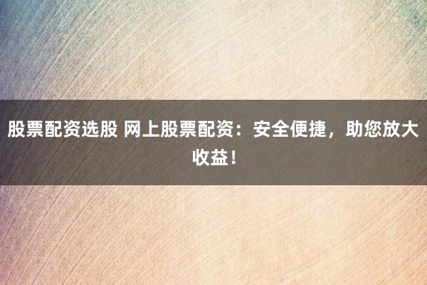 股票配资选股 网上股票配资：安全便捷，助您放大收益！