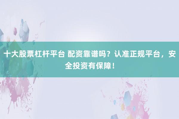 十大股票杠杆平台 配资靠谱吗？认准正规平台，安全投资有保障！