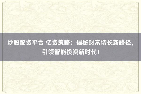 炒股配资平台 亿资策略：揭秘财富增长新路径，引领智能投资新时代！