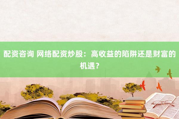 配资咨询 网络配资炒股：高收益的陷阱还是财富的机遇？