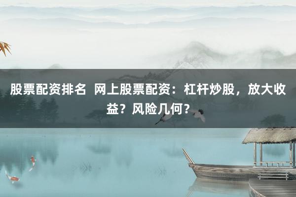 股票配资排名  网上股票配资：杠杆炒股，放大收益？风险几何？