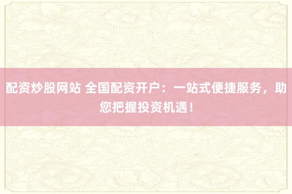 配资炒股网站 全国配资开户：一站式便捷服务，助您把握投资机遇！