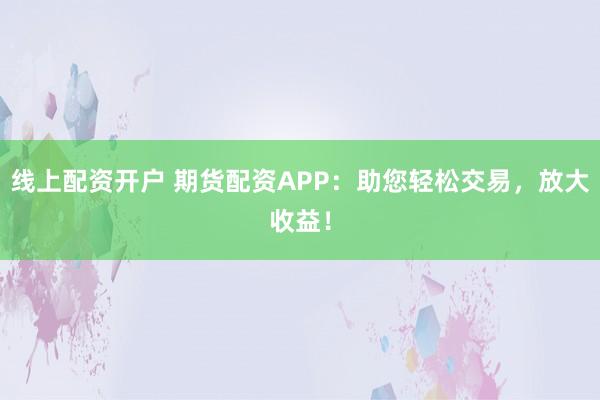 线上配资开户 期货配资APP：助您轻松交易，放大收益！