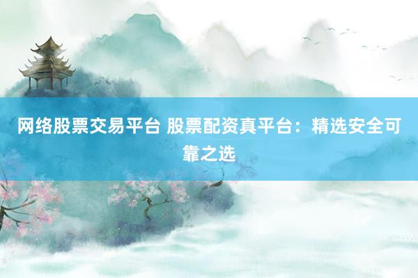 网络股票交易平台 股票配资真平台：精选安全可靠之选