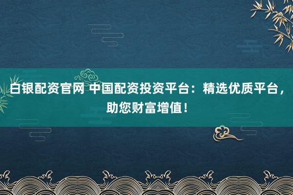 白银配资官网 中国配资投资平台：精选优质平台，助您财富增值！