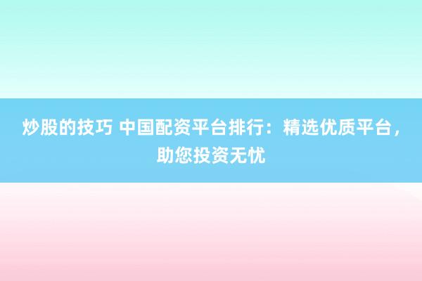 炒股的技巧 中国配资平台排行：精选优质平台，助您投资无忧