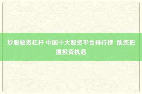 炒股融资杠杆 中国十大配资平台排行榜  助您把握投资机遇