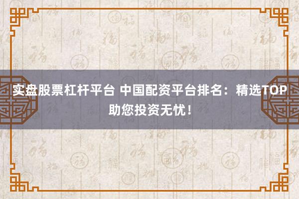 实盘股票杠杆平台 中国配资平台排名：精选TOP助您投资无忧！
