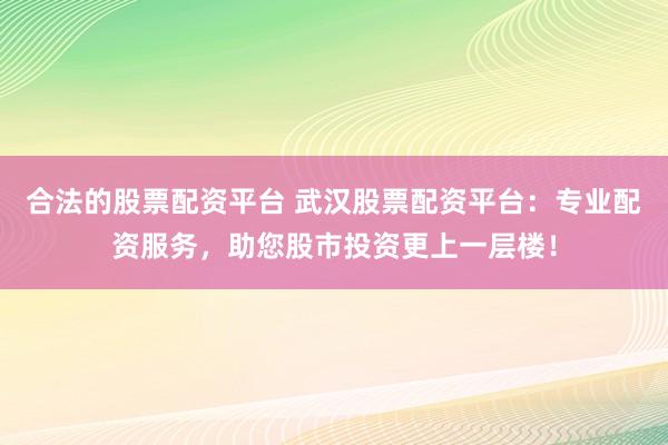 合法的股票配资平台 武汉股票配资平台：专业配资服务，助您股市投资更上一层楼！