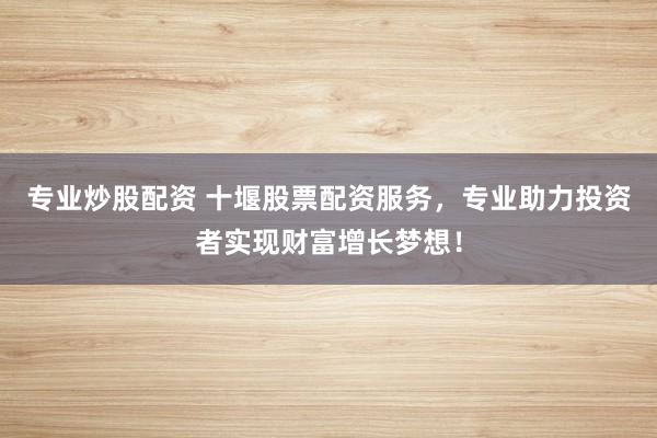 专业炒股配资 十堰股票配资服务，专业助力投资者实现财富增长梦想！
