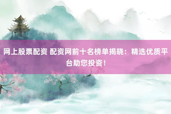 网上股票配资 配资网前十名榜单揭晓：精选优质平台助您投资！