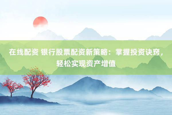 在线配资 银行股票配资新策略：掌握投资诀窍，轻松实现资产增值