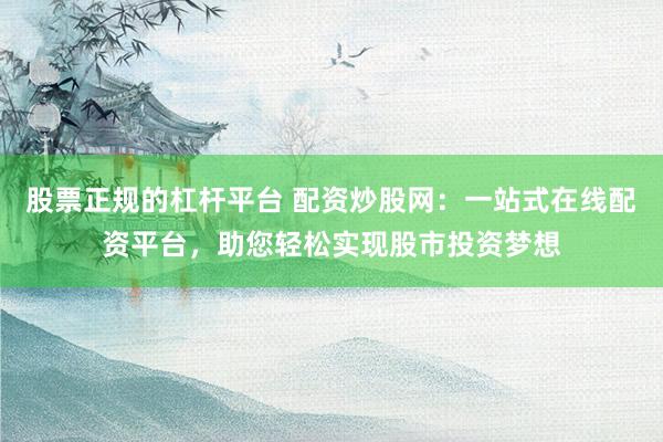 股票正规的杠杆平台 配资炒股网：一站式在线配资平台，助您轻松实现股市投资梦想