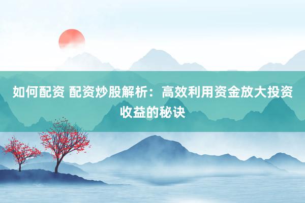 如何配资 配资炒股解析：高效利用资金放大投资收益的秘诀