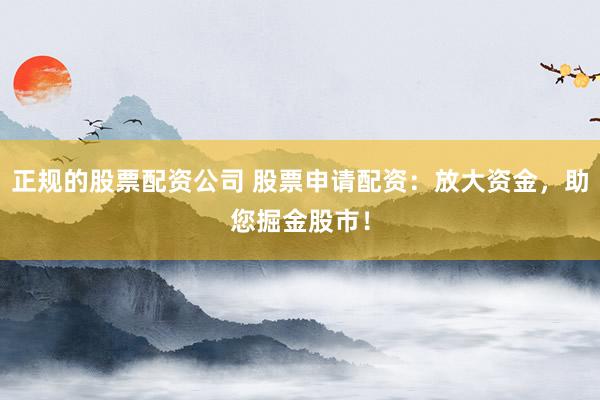 正规的股票配资公司 股票申请配资：放大资金，助您掘金股市！