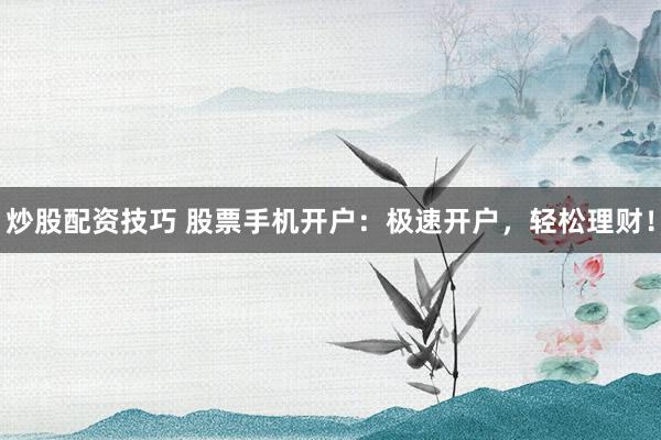 炒股配资技巧 股票手机开户：极速开户，轻松理财！