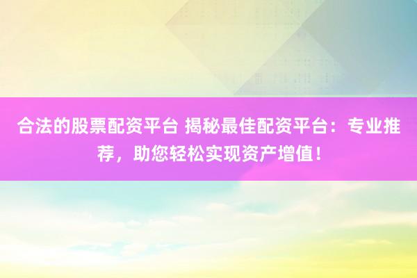 合法的股票配资平台 揭秘最佳配资平台：专业推荐，助您轻松实现资产增值！