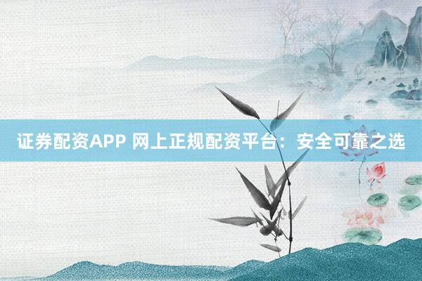 证券配资APP 网上正规配资平台：安全可靠之选