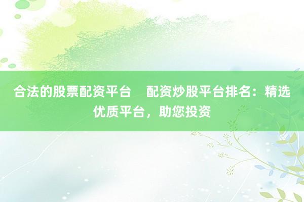 合法的股票配资平台    配资炒股平台排名：精选优质平台，助您投资