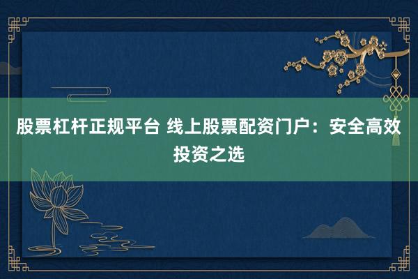 股票杠杆正规平台 线上股票配资门户：安全高效投资之选