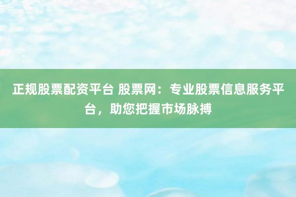 正规股票配资平台 股票网：专业股票信息服务平台，助您把握市场脉搏