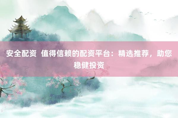 安全配资  值得信赖的配资平台：精选推荐，助您稳健投资