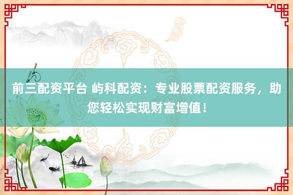 前三配资平台 屿科配资：专业股票配资服务，助您轻松实现财富增值！