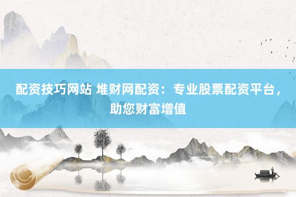 配资技巧网站 堆财网配资：专业股票配资平台，助您财富增值