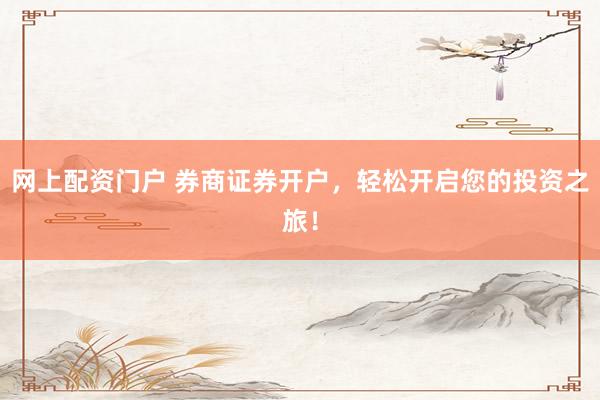 网上配资门户 券商证券开户，轻松开启您的投资之旅！