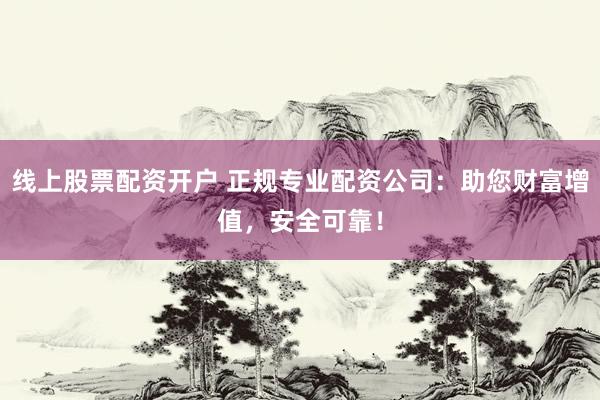 线上股票配资开户 正规专业配资公司：助您财富增值，安全可靠！