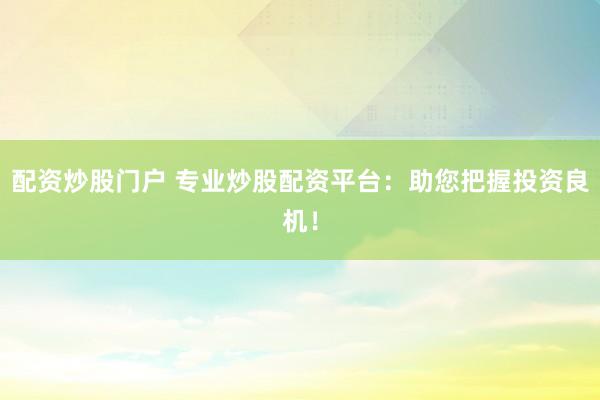 配资炒股门户 专业炒股配资平台：助您把握投资良机！